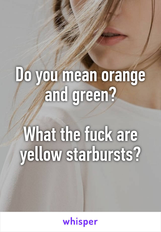 Do you mean orange and green?

What the fuck are yellow starbursts?