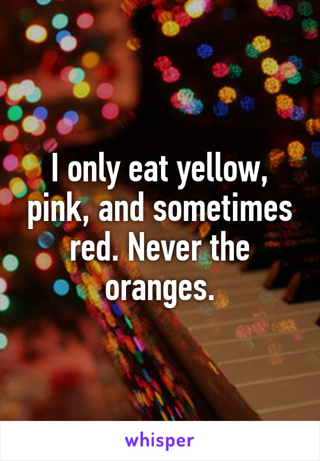 I only eat yellow, pink, and sometimes red. Never the oranges.