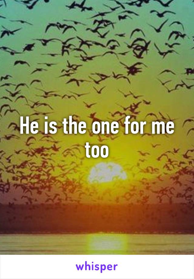 He is the one for me too