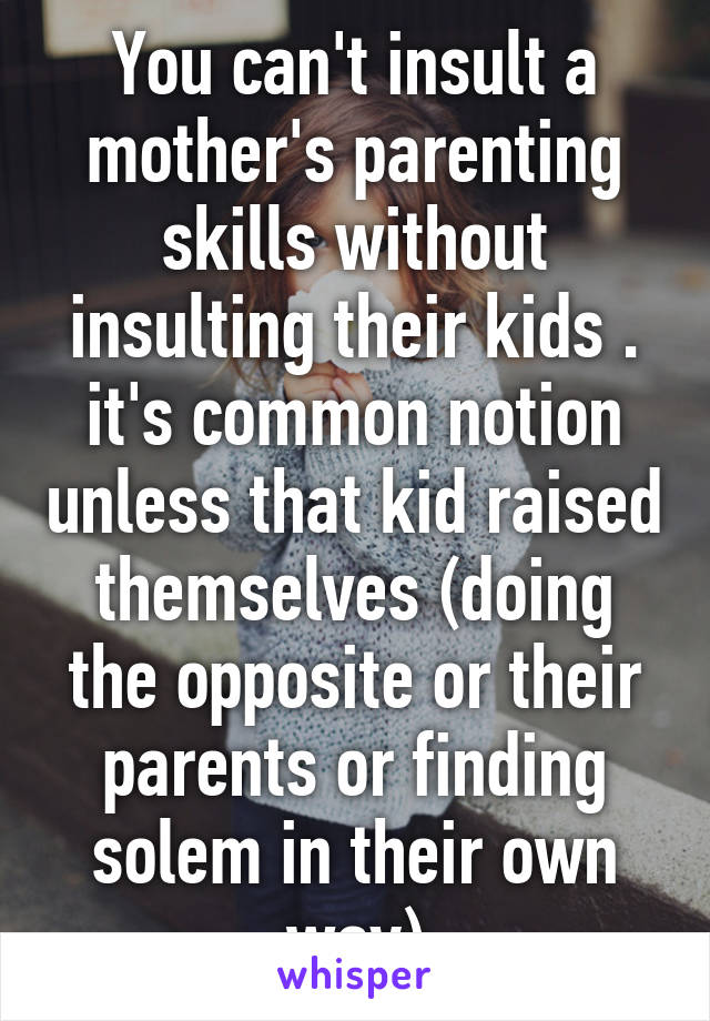 You can't insult a mother's parenting skills without insulting their kids . it's common notion unless that kid raised themselves (doing the opposite or their parents or finding solem in their own way)