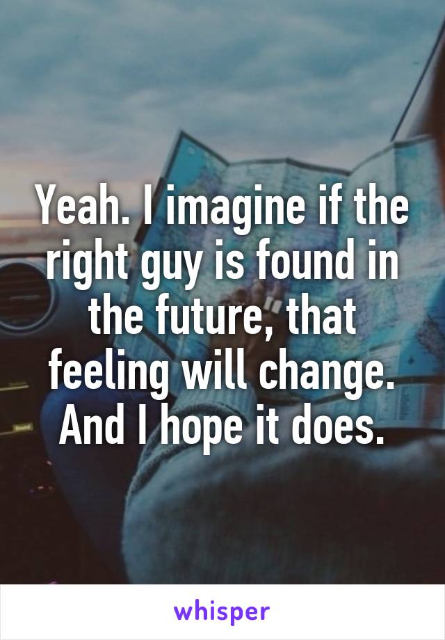 Yeah. I imagine if the right guy is found in the future, that feeling will change. And I hope it does.