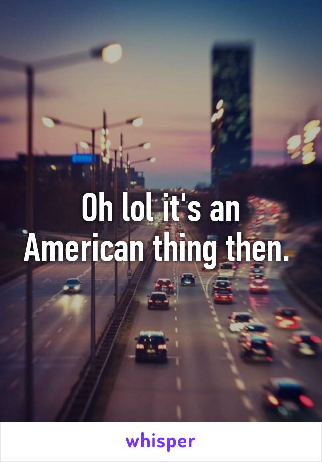 Oh lol it's an American thing then. 