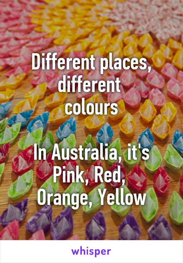 Different places, different 
colours

In Australia, it's Pink, Red, 
Orange, Yellow