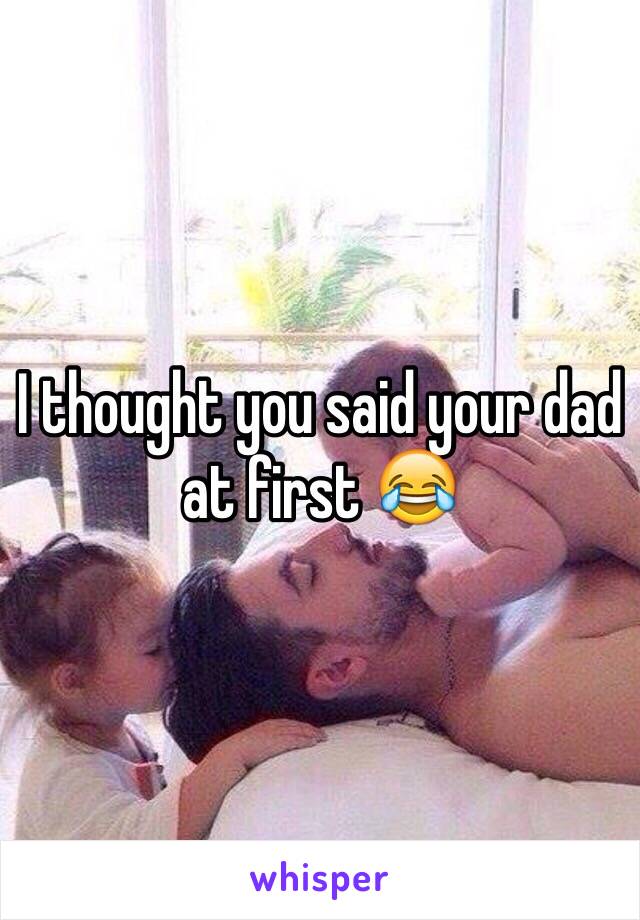 I thought you said your dad at first 😂