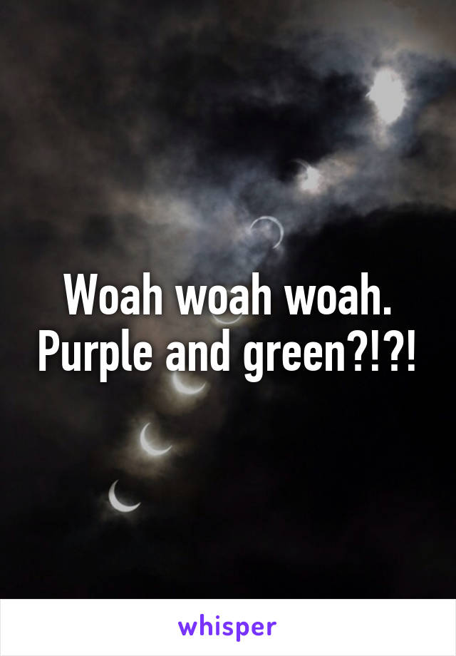 Woah woah woah. Purple and green?!?!