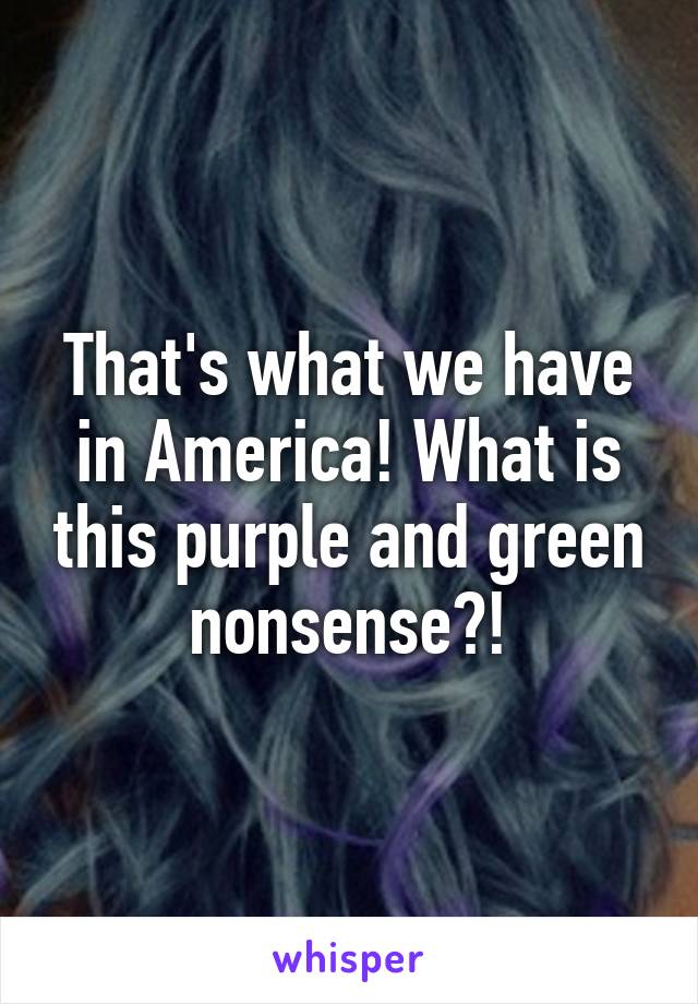 That's what we have in America! What is this purple and green nonsense?!