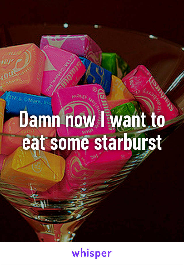 Damn now I want to eat some starburst