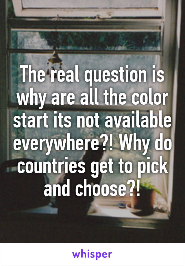 The real question is why are all the color start its not available everywhere?! Why do countries get to pick and choose?!