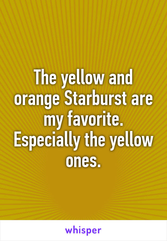 The yellow and orange Starburst are my favorite. Especially the yellow ones.