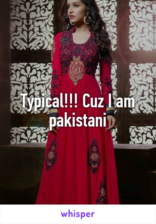 Typical!!! Cuz I am pakistani