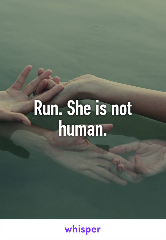 Run. She is not human.