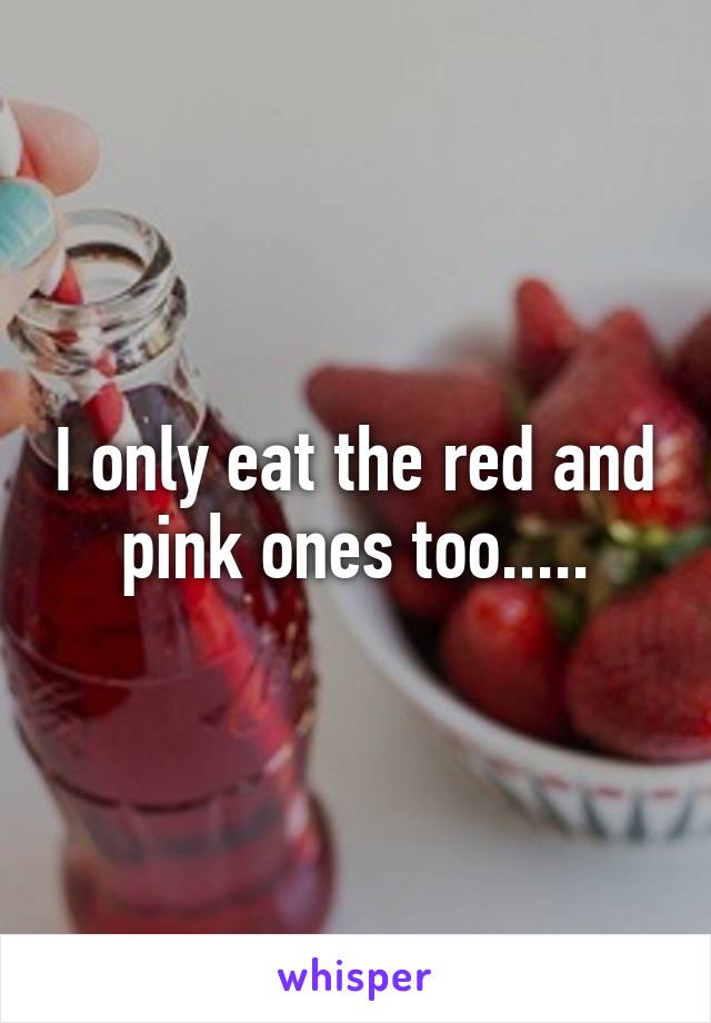 I only eat the red and pink ones too.....