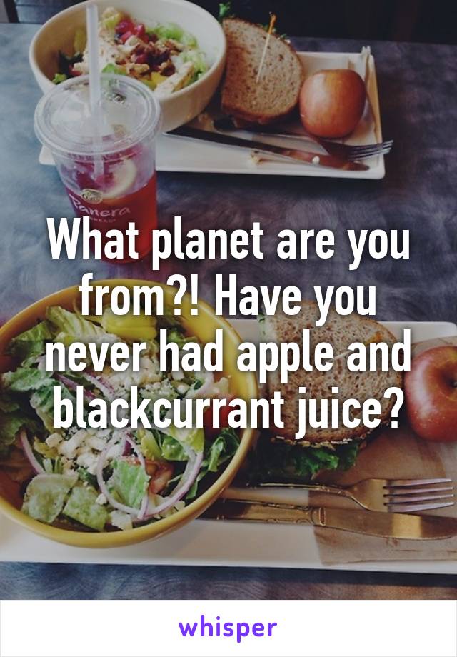 What planet are you from?! Have you never had apple and blackcurrant juice?