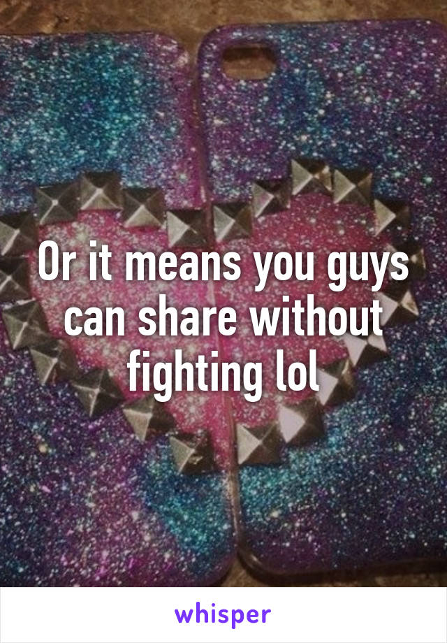 Or it means you guys can share without fighting lol