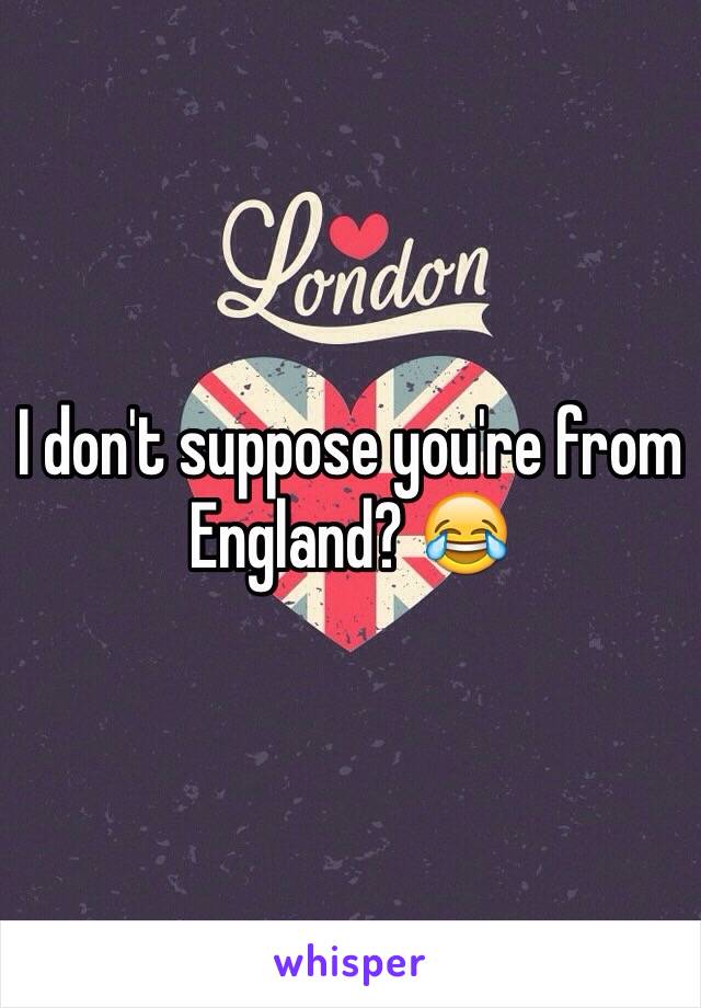 I don't suppose you're from England? 😂