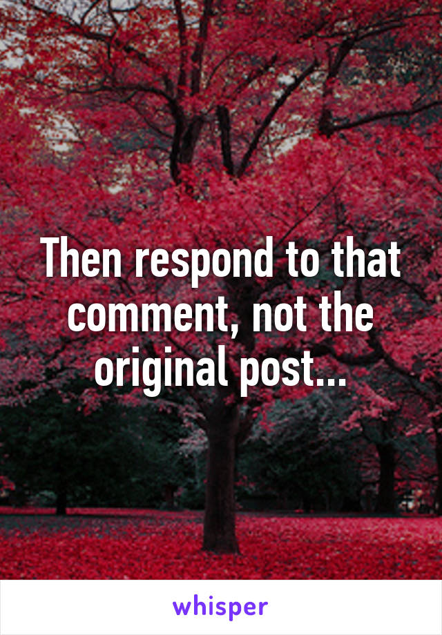 Then respond to that comment, not the original post...