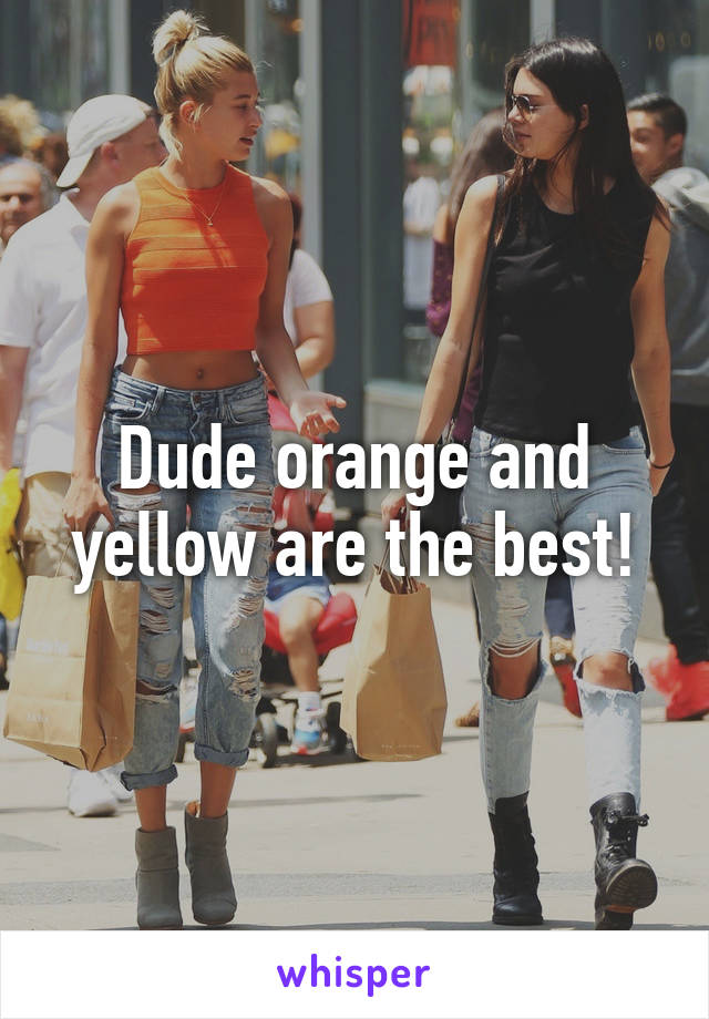 Dude orange and yellow are the best!