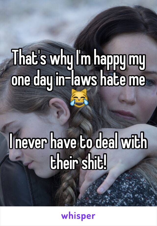 That's why I'm happy my one day in-laws hate me 😹 

I never have to deal with their shit! 