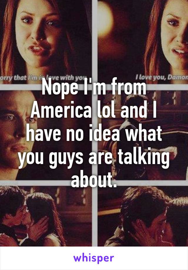 Nope I'm from America lol and I have no idea what you guys are talking about.