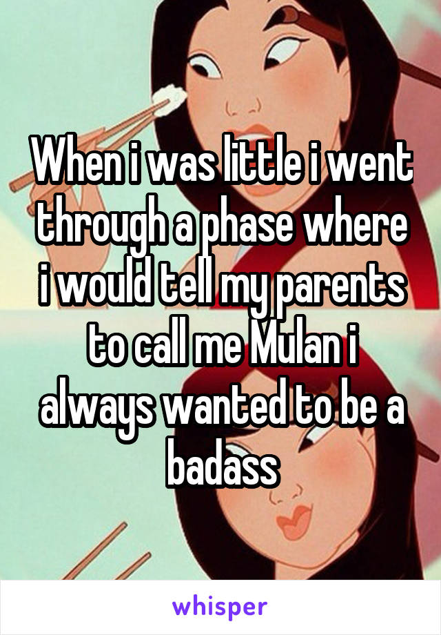 When i was little i went through a phase where i would tell my parents to call me Mulan i always wanted to be a badass