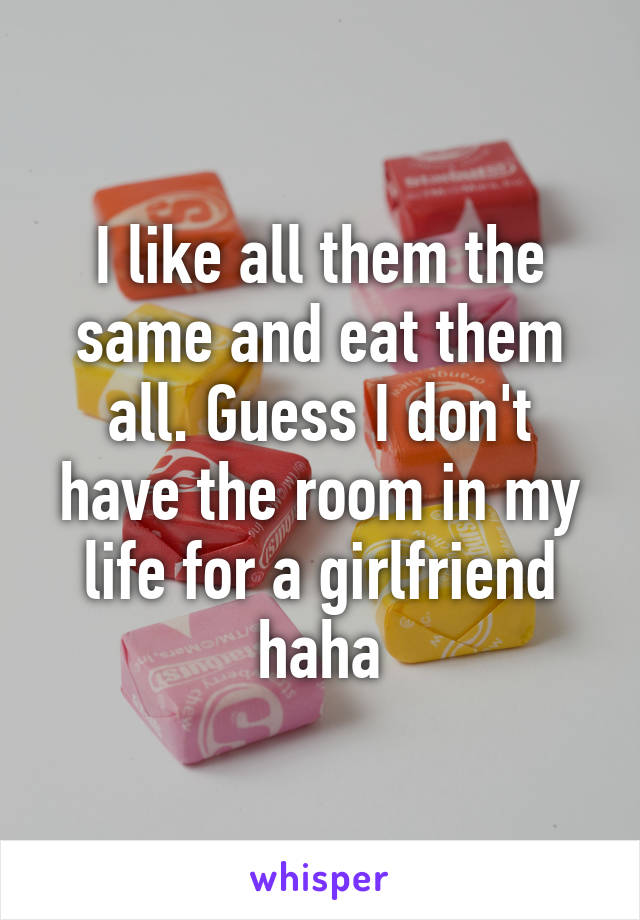 I like all them the same and eat them all. Guess I don't have the room in my life for a girlfriend haha