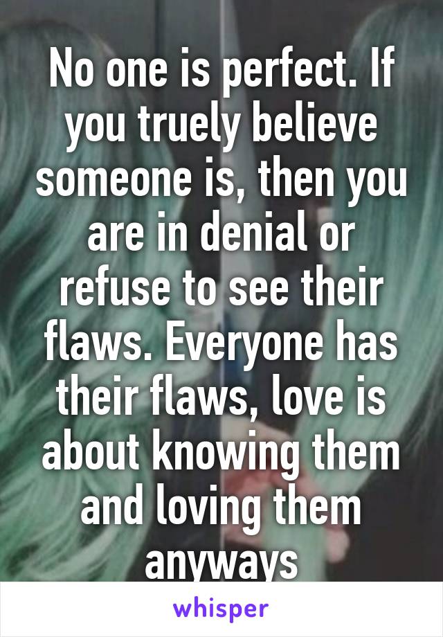 No one is perfect. If you truely believe someone is, then you are in denial or refuse to see their flaws. Everyone has their flaws, love is about knowing them and loving them anyways