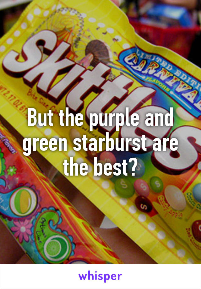 But the purple and green starburst are the best?