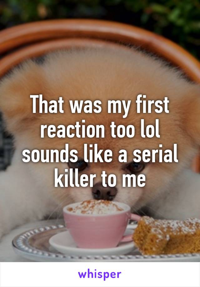 That was my first reaction too lol sounds like a serial killer to me