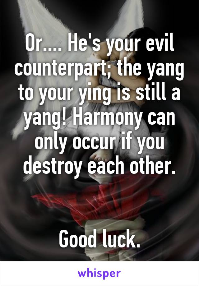 Or.... He's your evil counterpart; the yang to your ying is still a yang! Harmony can only occur if you destroy each other.


Good luck.