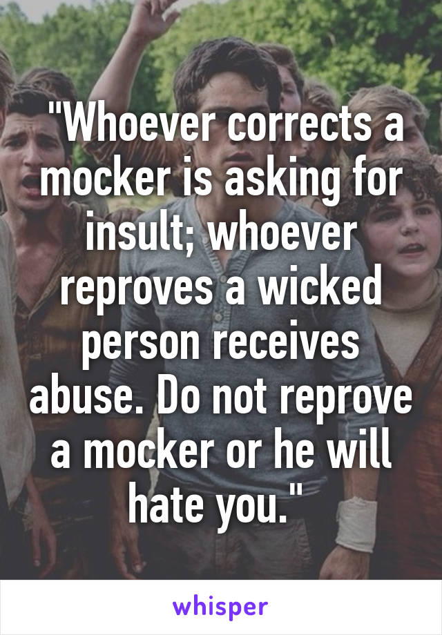  "Whoever corrects a mocker is asking for insult; whoever reproves a wicked person receives abuse. Do not reprove a mocker or he will hate you." 