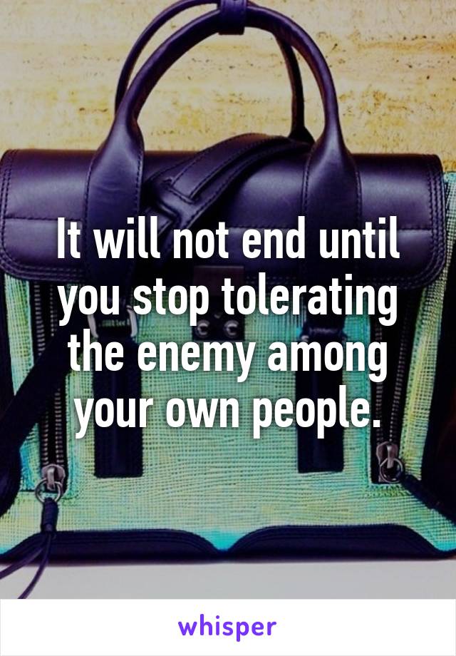It will not end until you stop tolerating the enemy among your own people.