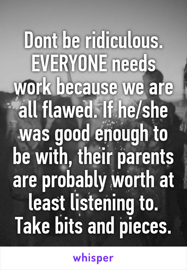 Dont be ridiculous.
EVERYONE needs work because we are all flawed. If he/she was good enough to be with, their parents are probably worth at least listening to. Take bits and pieces.