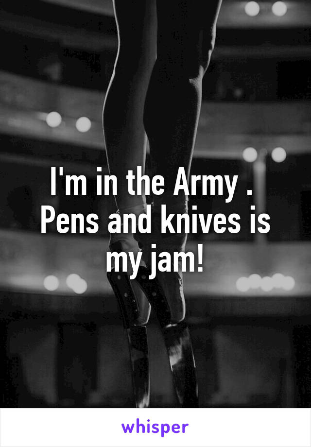 I'm in the Army . 
Pens and knives is my jam!