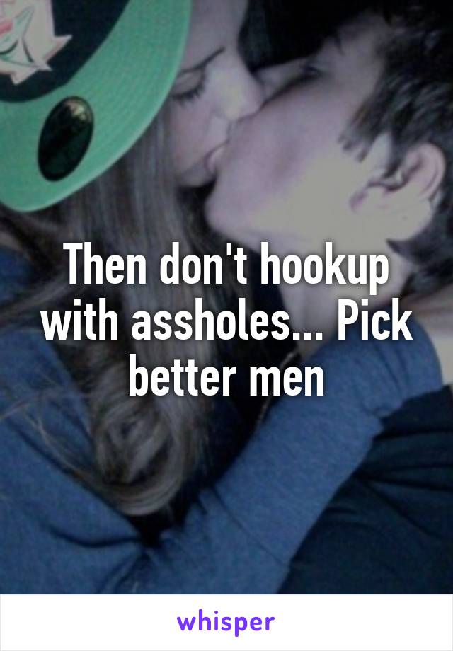 Then don't hookup with assholes... Pick better men