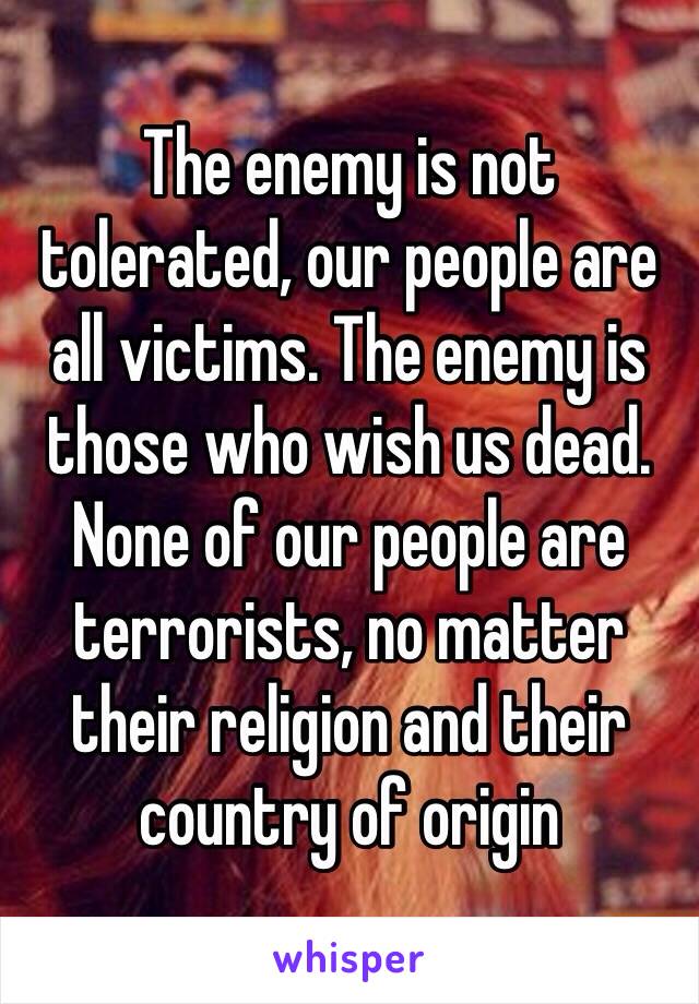The enemy is not tolerated, our people are all victims. The enemy is those who wish us dead. None of our people are terrorists, no matter their religion and their country of origin