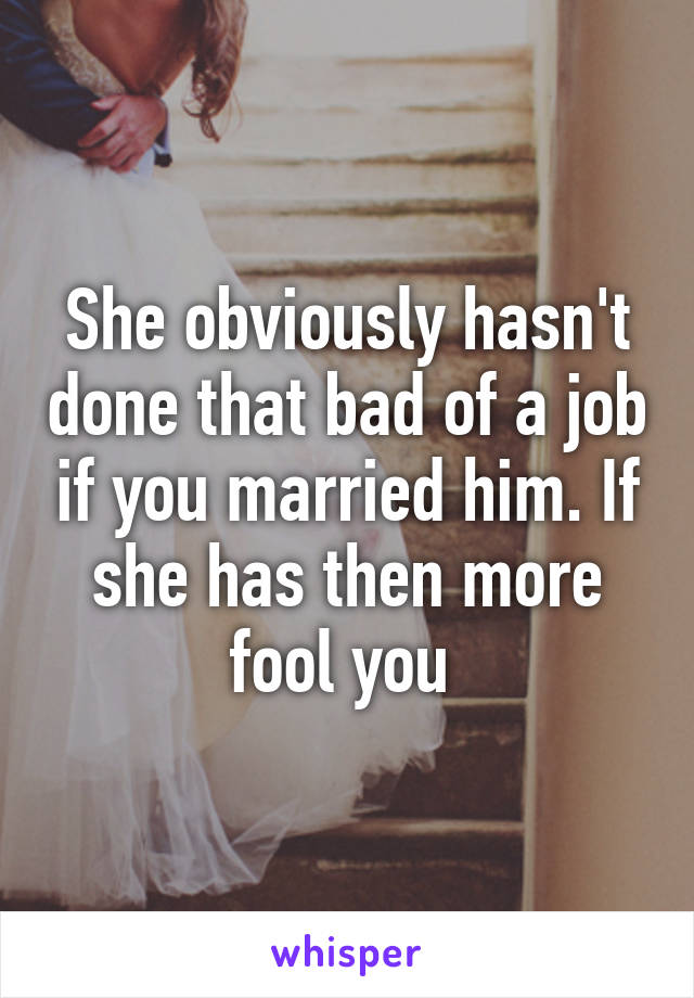 She obviously hasn't done that bad of a job if you married him. If she has then more fool you 