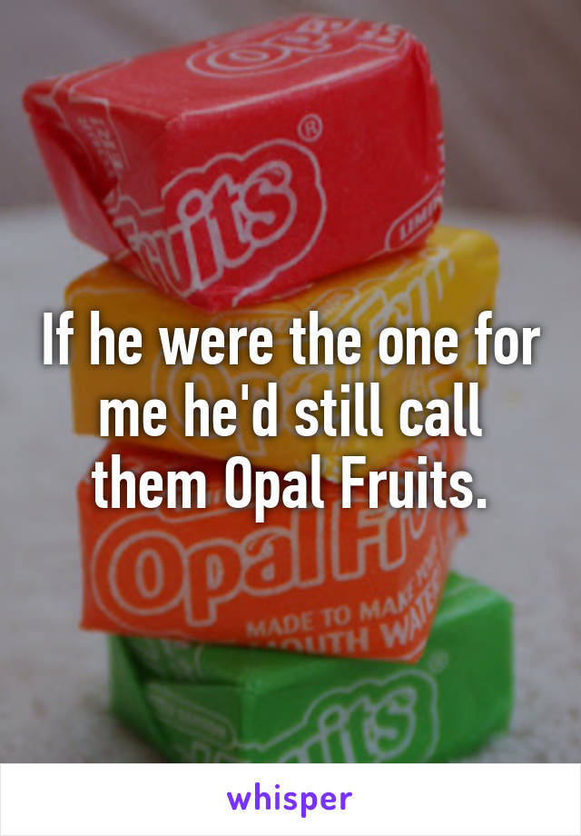 If he were the one for me he'd still call them Opal Fruits.