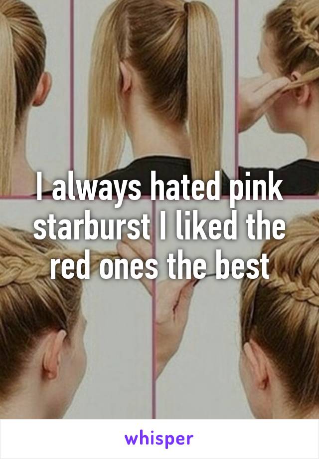 I always hated pink starburst I liked the red ones the best