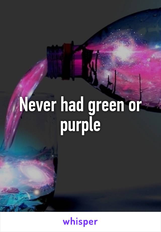 Never had green or purple