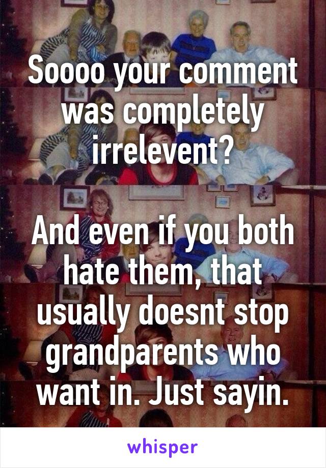 Soooo your comment was completely irrelevent?

And even if you both hate them, that usually doesnt stop grandparents who want in. Just sayin.