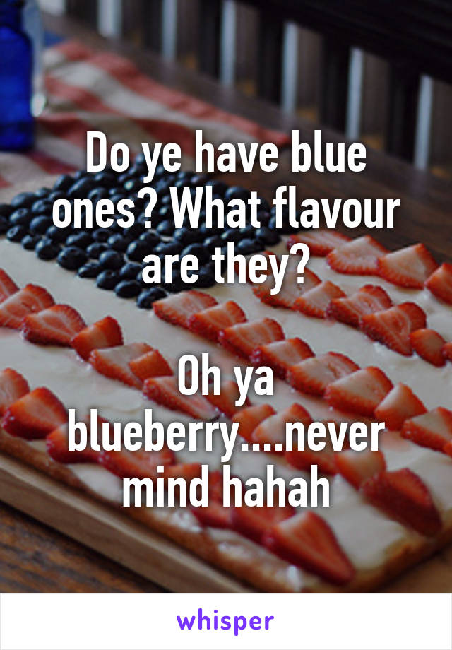 Do ye have blue ones? What flavour are they?

Oh ya blueberry....never mind hahah