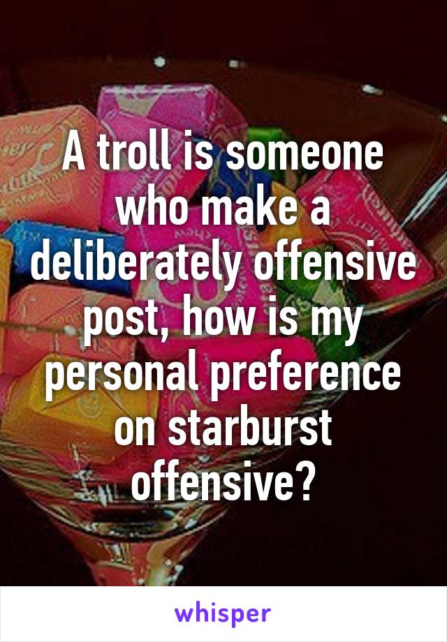 A troll is someone who make a deliberately offensive post, how is my personal preference on starburst offensive?