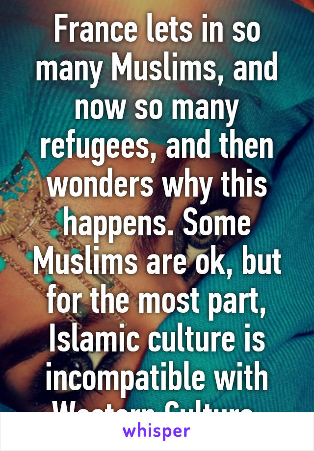 France lets in so many Muslims, and now so many refugees, and then wonders why this happens. Some Muslims are ok, but for the most part, Islamic culture is incompatible with Western Culture 