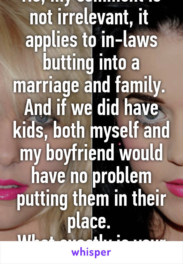 No, my comment is not irrelevant, it 
applies to in-laws butting into a marriage and family. 
And if we did have kids, both myself and my boyfriend would have no problem putting them in their place. 
What exactly is your point?