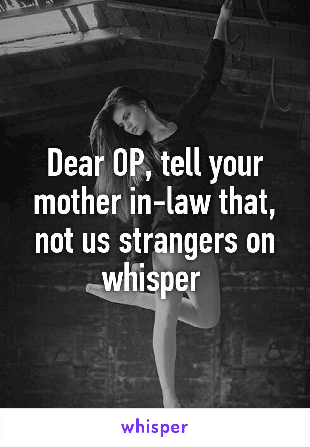 Dear OP, tell your mother in-law that, not us strangers on whisper 