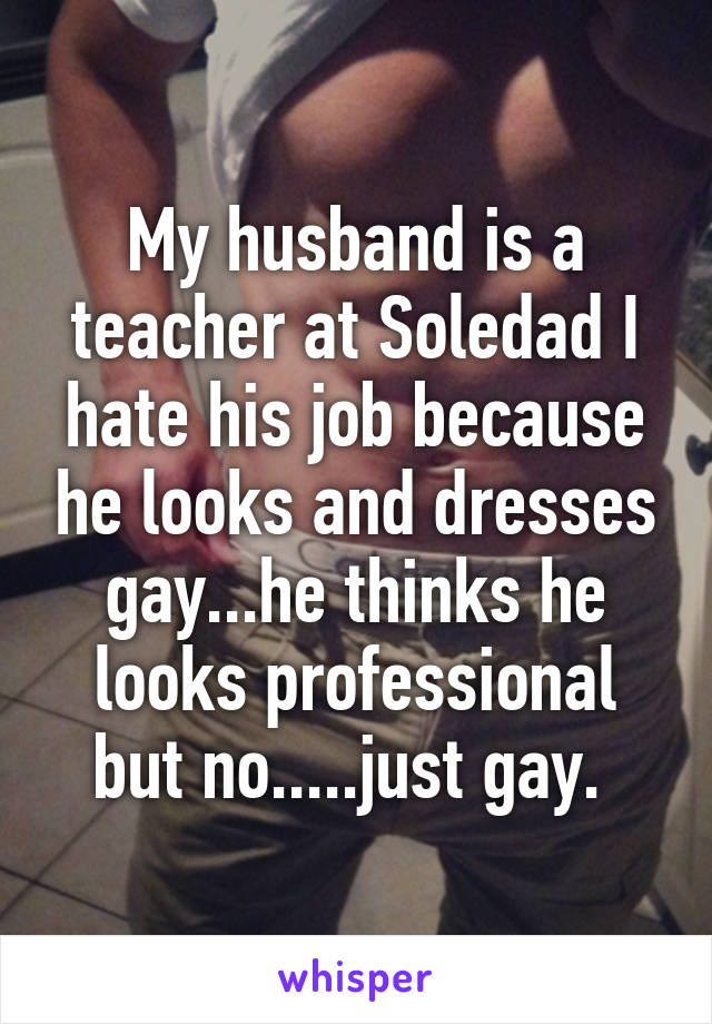 My husband is a teacher at Soledad I hate his job because he looks and dresses gay...he thinks he looks professional but no.....just gay. 