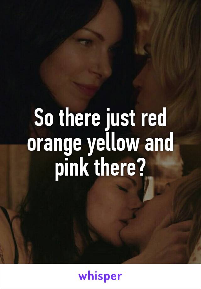 So there just red orange yellow and pink there?