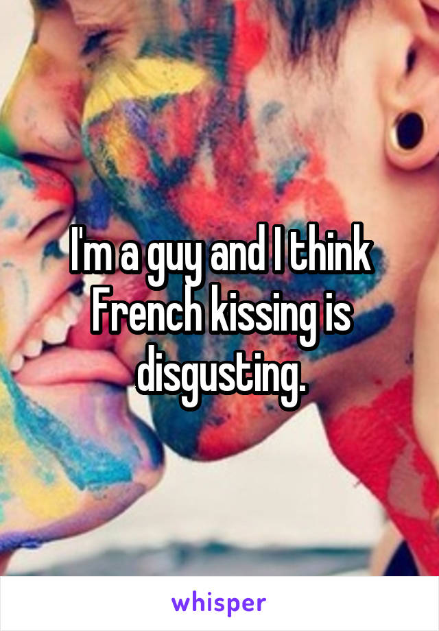 I'm a guy and I think French kissing is disgusting.