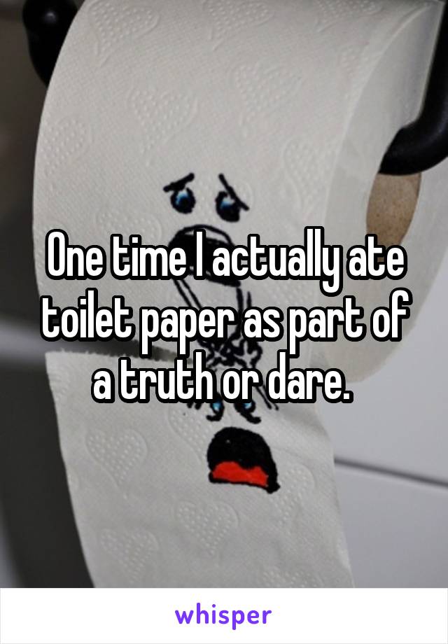 One time I actually ate toilet paper as part of a truth or dare. 