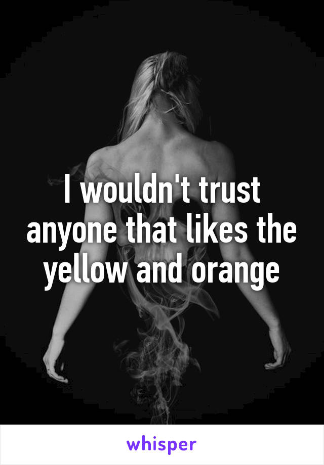 I wouldn't trust anyone that likes the yellow and orange